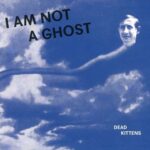 DEAD KITTENS I Am Not A Ghost